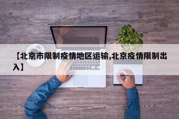 【北京市限制疫情地区运输,北京疫情限制出入】