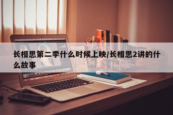 长相思第二季什么时候上映/长相思2讲的什么故事