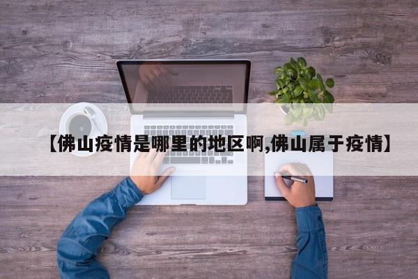 【佛山疫情是哪里的地区啊,佛山属于疫情】