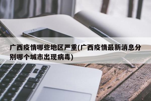 广西疫情哪些地区严重(广西疫情最新消息分别哪个城市出现病毒)