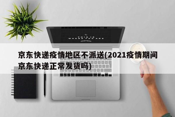 京东快递疫情地区不派送(2021疫情期间京东快递正常发货吗)