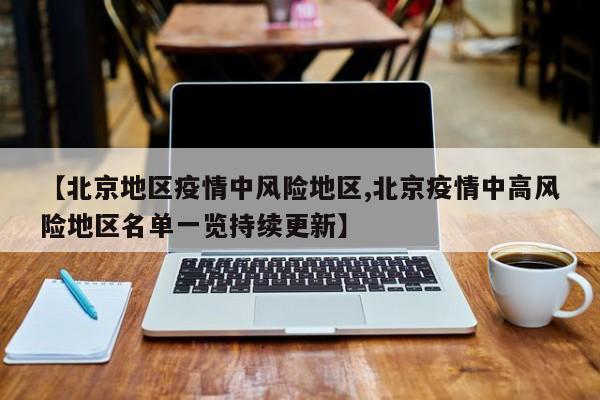 【北京地区疫情中风险地区,北京疫情中高风险地区名单一览持续更新】