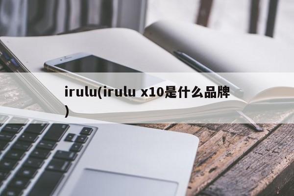 irulu(irulu x10是什么品牌)
