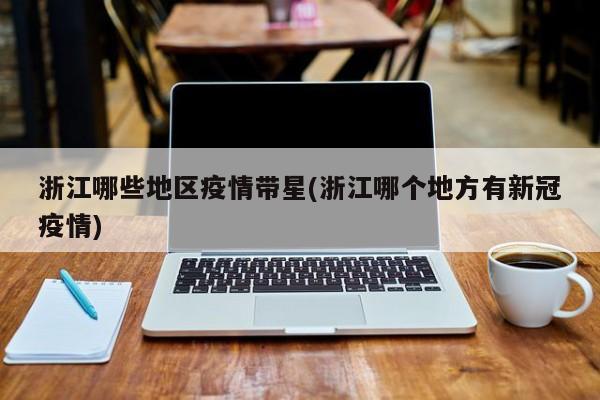 浙江哪些地区疫情带星(浙江哪个地方有新冠疫情)