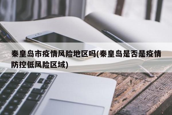 秦皇岛市疫情风险地区吗(秦皇岛是否是疫情防控低风险区域)