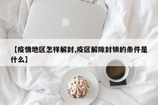 【疫情地区怎样解封,疫区解除封锁的条件是什么】