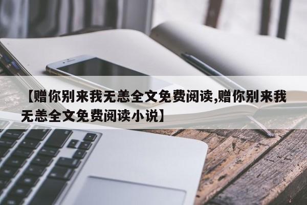 【赠你别来我无恙全文免费阅读,赠你别来我无恙全文免费阅读小说】