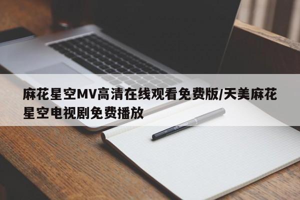麻花星空MV高清在线观看免费版/天美麻花星空电视剧免费播放
