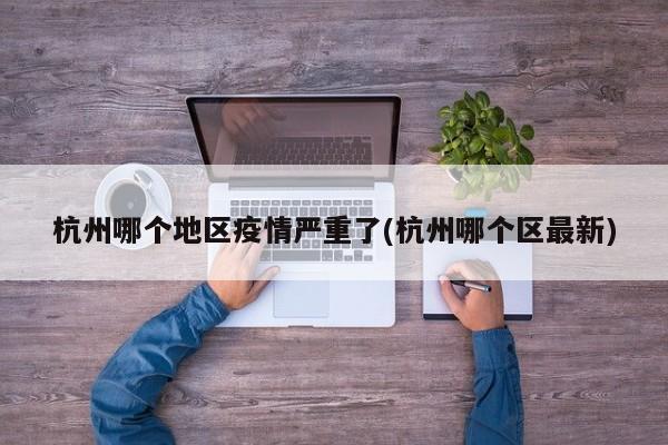 杭州哪个地区疫情严重了(杭州哪个区最新)