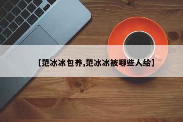 【范冰冰包养,范冰冰被哪些人给】