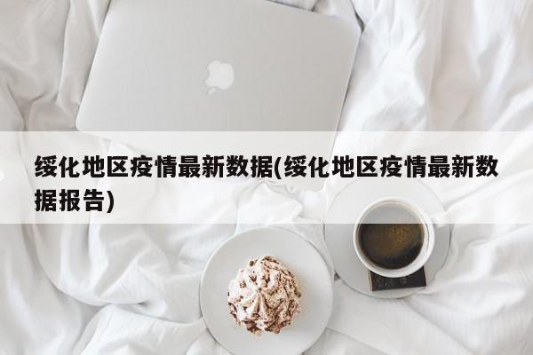 绥化地区疫情最新数据(绥化地区疫情最新数据报告)