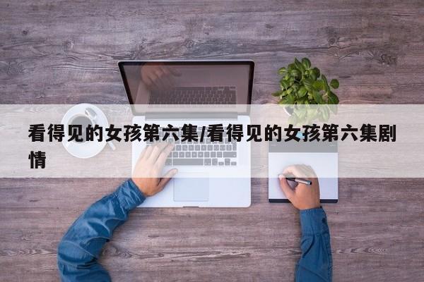 看得见的女孩第六集/看得见的女孩第六集剧情