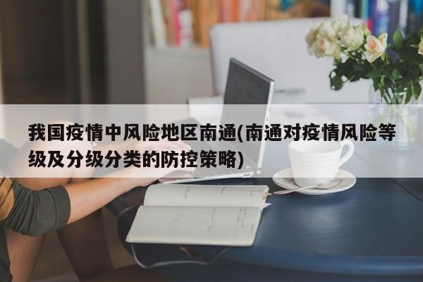 我国疫情中风险地区南通(南通对疫情风险等级及分级分类的防控策略)