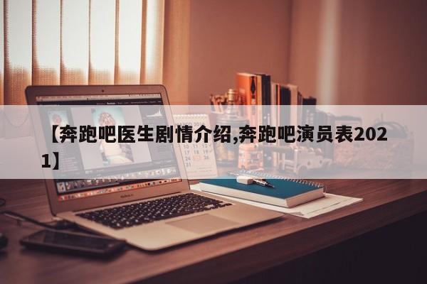 【奔跑吧医生剧情介绍,奔跑吧演员表2021】