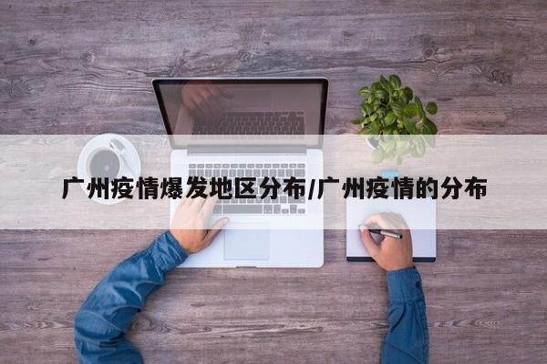 广州疫情爆发地区分布/广州疫情的分布