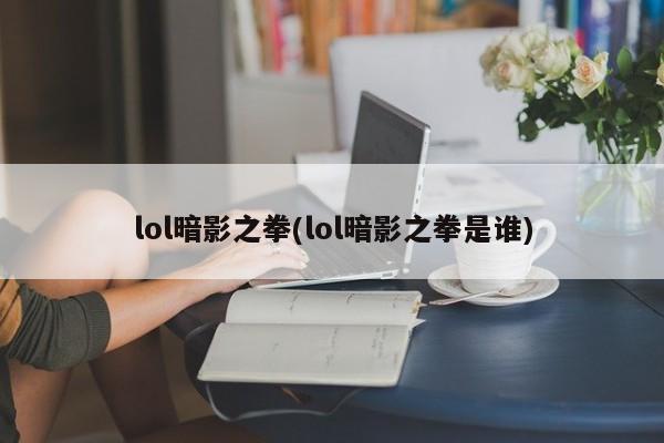 lol暗影之拳(lol暗影之拳是谁)
