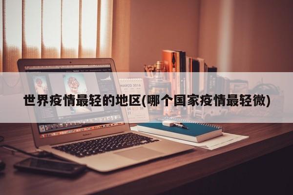 世界疫情最轻的地区(哪个国家疫情最轻微)