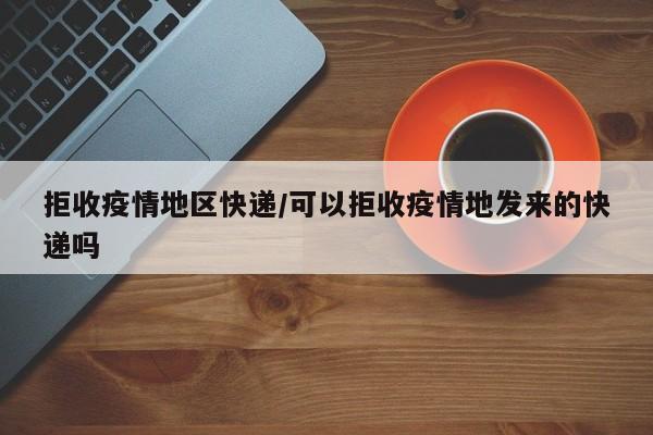 拒收疫情地区快递/可以拒收疫情地发来的快递吗