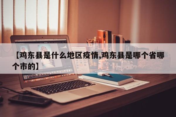 【鸡东县是什么地区疫情,鸡东县是哪个省哪个市的】