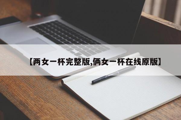 【两女一杯完整版,俩女一杯在线原版】