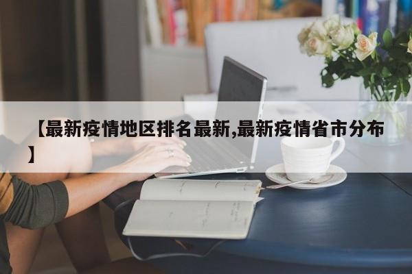 【最新疫情地区排名最新,最新疫情省市分布】