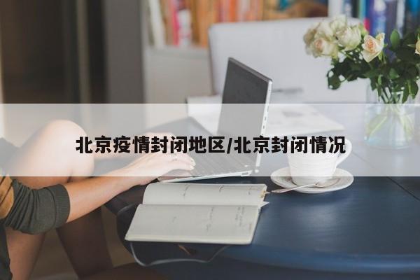 北京疫情封闭地区/北京封闭情况