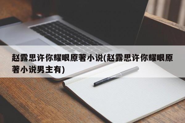 赵露思许你耀眼原著小说(赵露思许你耀眼原著小说男主有)