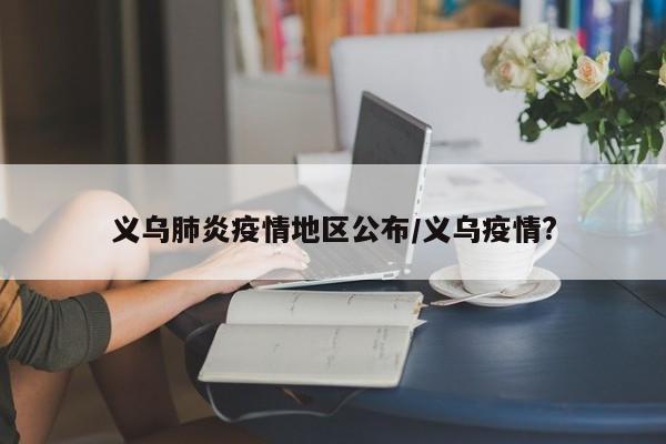 义乌肺炎疫情地区公布/义乌疫情?