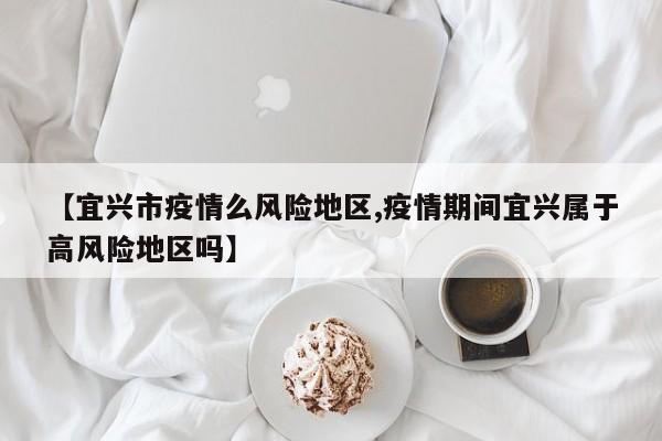 【宜兴市疫情么风险地区,疫情期间宜兴属于高风险地区吗】