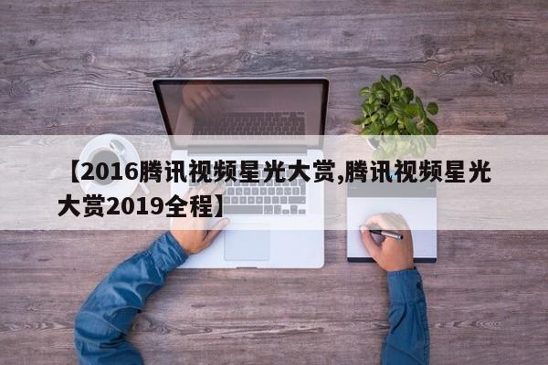 【2016腾讯视频星光大赏,腾讯视频星光大赏2019全程】