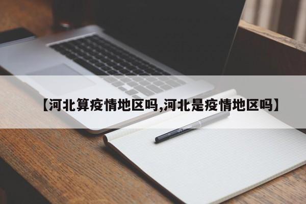 【河北算疫情地区吗,河北是疫情地区吗】