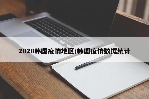 2020韩国疫情地区/韩国疫情数据统计